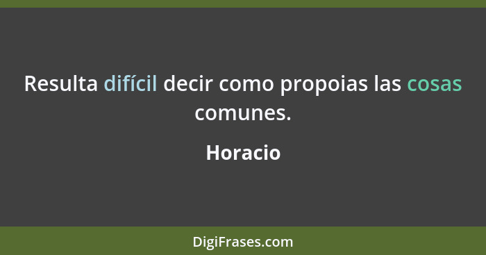 Resulta difícil decir como propoias las cosas comunes.... - Horacio