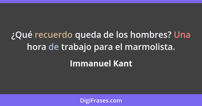 ¿Qué recuerdo queda de los hombres? Una hora de trabajo para el marmolista.... - Immanuel Kant