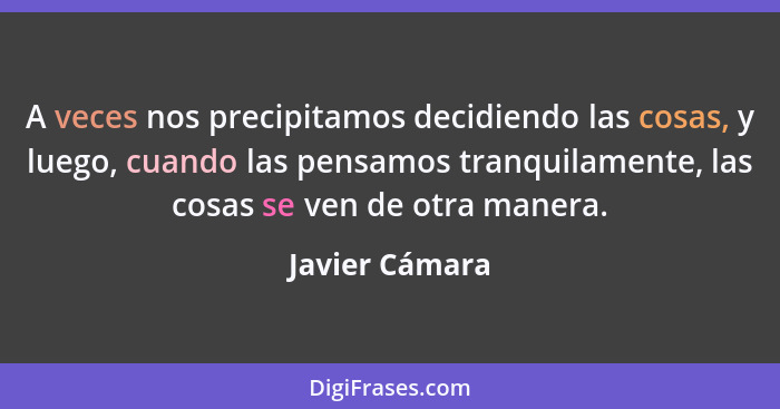 A veces nos precipitamos decidiendo las cosas, y luego, cuando las pensamos tranquilamente, las cosas se ven de otra manera.... - Javier Cámara