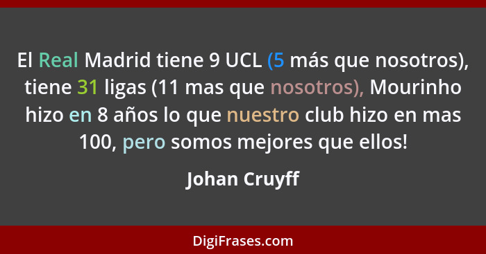 El Real Madrid tiene 9 UCL (5 más que nosotros), tiene 31 ligas (11 mas que nosotros), Mourinho hizo en 8 años lo que nuestro club hizo... - Johan Cruyff