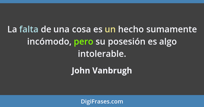 La falta de una cosa es un hecho sumamente incómodo, pero su posesión es algo intolerable.... - John Vanbrugh