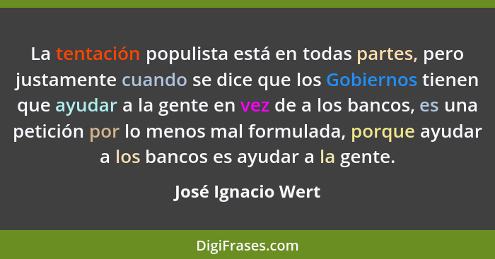 La tentación populista está en todas partes, pero justamente cuando se dice que los Gobiernos tienen que ayudar a la gente en vez... - José Ignacio Wert