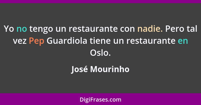 Yo no tengo un restaurante con nadie. Pero tal vez Pep Guardiola tiene un restaurante en Oslo.... - José Mourinho
