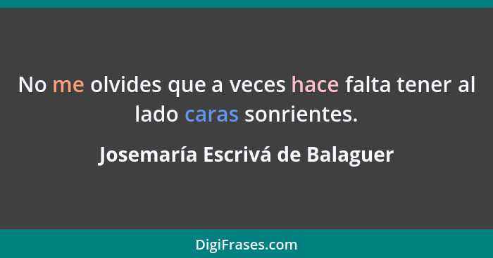 No me olvides que a veces hace falta tener al lado caras sonrientes.... - Josemaría Escrivá de Balaguer