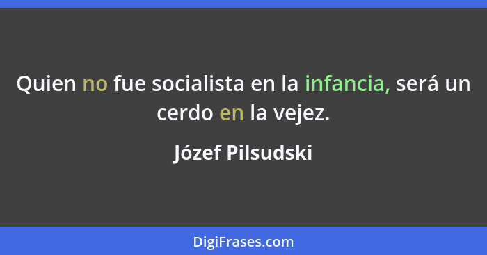 Quien no fue socialista en la infancia, será un cerdo en la vejez.... - Józef Pilsudski