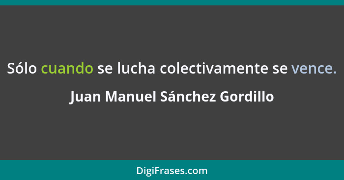 Sólo cuando se lucha colectivamente se vence.... - Juan Manuel Sánchez Gordillo