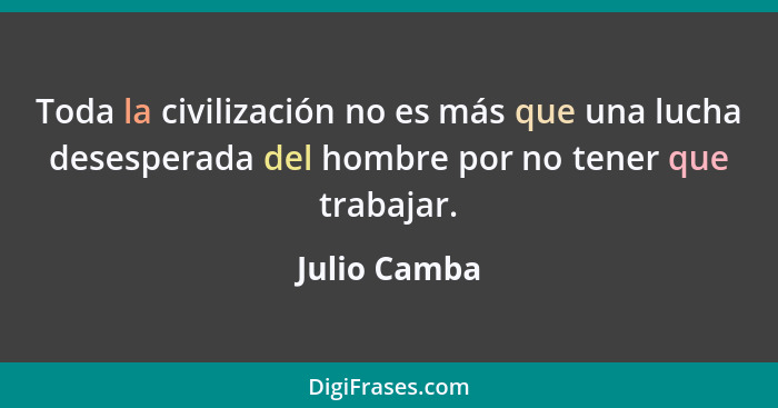 Toda la civilización no es más que una lucha desesperada del hombre por no tener que trabajar.... - Julio Camba