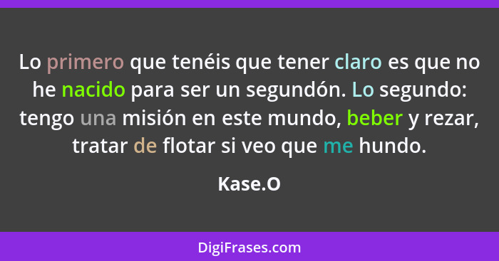 Lo primero que tenéis que tener claro es que no he nacido para ser un segundón. Lo segundo: tengo una misión en este mundo, beber y rezar, tr... - Kase.O