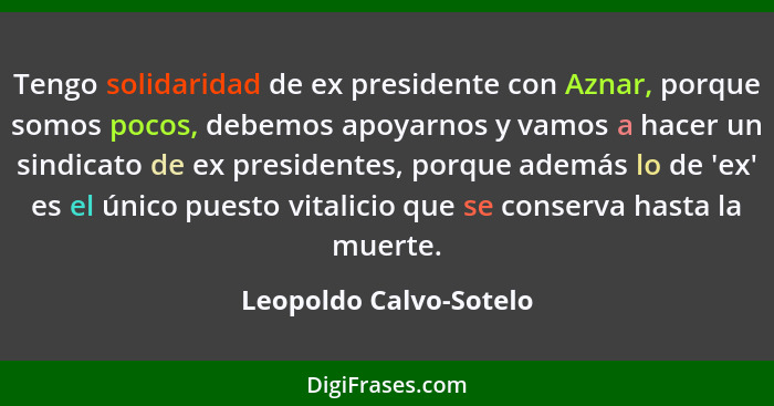 Tengo solidaridad de ex presidente con Aznar, porque somos pocos, debemos apoyarnos y vamos a hacer un sindicato de ex preside... - Leopoldo Calvo-Sotelo