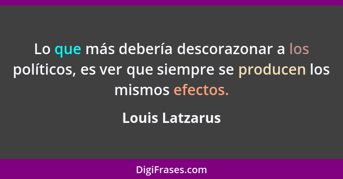 Lo que más debería descorazonar a los políticos, es ver que siempre se producen los mismos efectos.... - Louis Latzarus