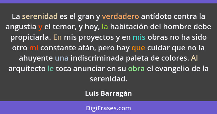 La serenidad es el gran y verdadero antídoto contra la angustia y el temor, y hoy, la habitación del hombre debe propiciarla. En mis p... - Luis Barragán