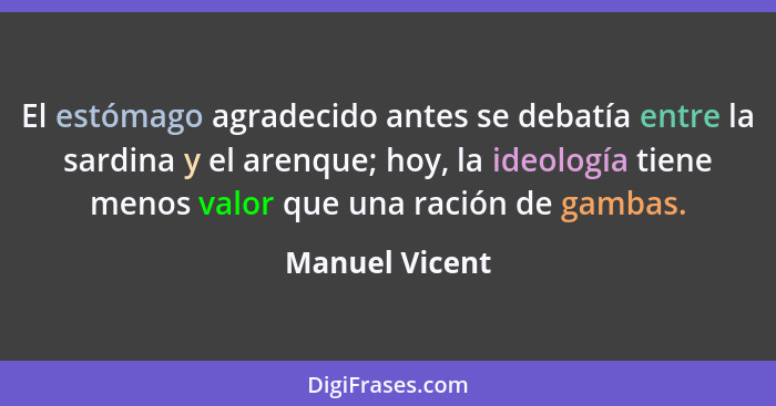 El estómago agradecido antes se debatía entre la sardina y el arenque; hoy, la ideología tiene menos valor que una ración de gambas.... - Manuel Vicent