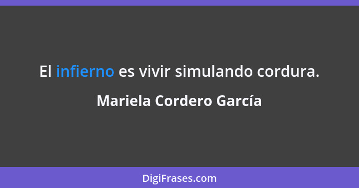 El infierno es vivir simulando cordura.... - Mariela Cordero García