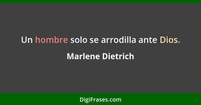 Un hombre solo se arrodilla ante Dios.... - Marlene Dietrich