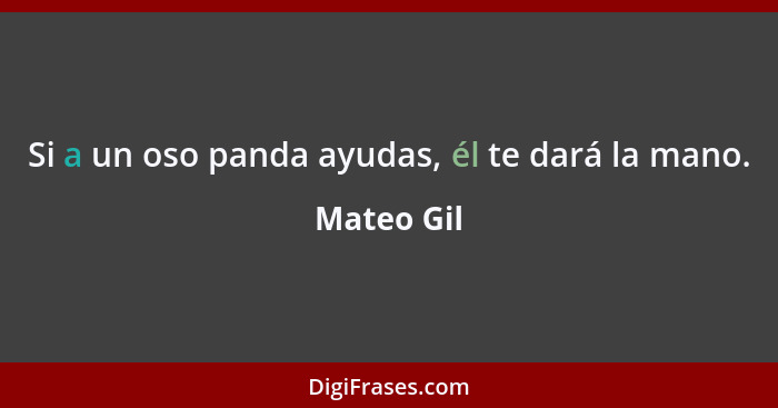 Si a un oso panda ayudas, él te dará la mano.... - Mateo Gil