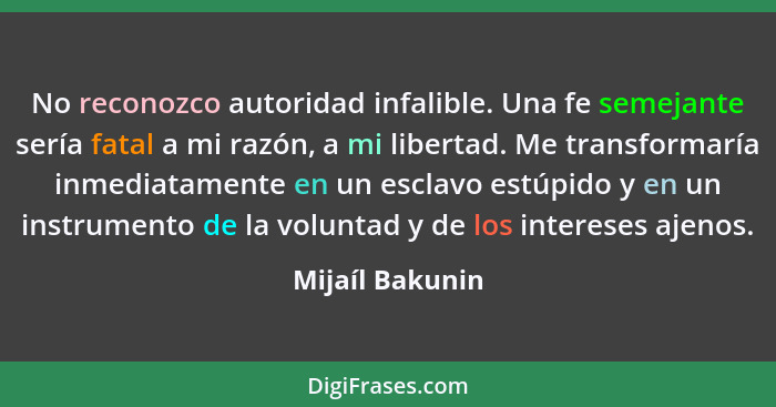 No reconozco autoridad infalible. Una fe semejante sería fatal a mi razón, a mi libertad. Me transformaría inmediatamente en un escla... - Mijaíl Bakunin