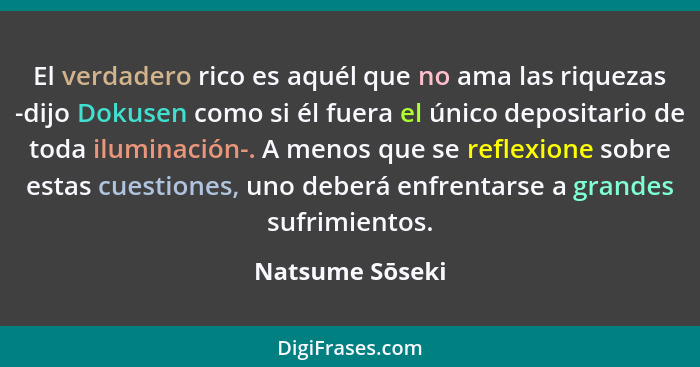 El verdadero rico es aquél que no ama las riquezas -dijo Dokusen como si él fuera el único depositario de toda iluminación-. A menos... - Natsume Sōseki