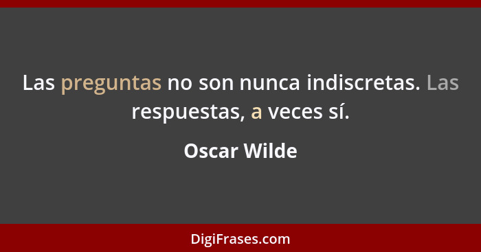 Las preguntas no son nunca indiscretas. Las respuestas, a veces sí.... - Oscar Wilde