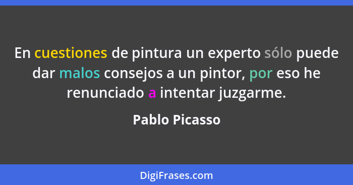 En cuestiones de pintura un experto sólo puede dar malos consejos a un pintor, por eso he renunciado a intentar juzgarme.... - Pablo Picasso