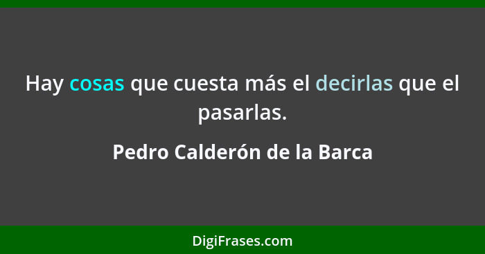 Hay cosas que cuesta más el decirlas que el pasarlas.... - Pedro Calderón de la Barca