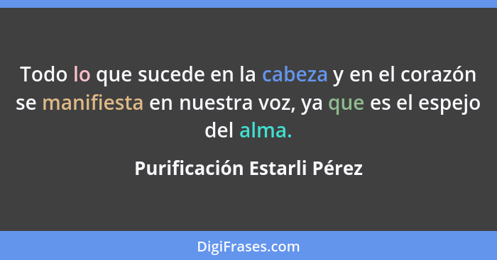 Todo lo que sucede en la cabeza y en el corazón se manifiesta en nuestra voz, ya que es el espejo del alma.... - Purificación Estarli Pérez