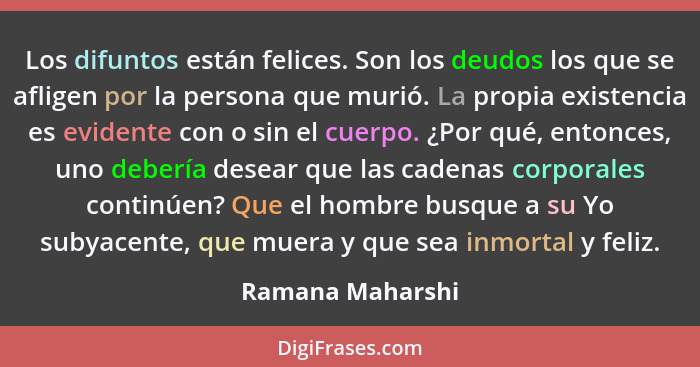 Los difuntos están felices. Son los deudos los que se afligen por la persona que murió. La propia existencia es evidente con o sin e... - Ramana Maharshi