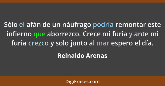 Sólo el afán de un náufrago podría remontar este infierno que aborrezco. Crece mi furia y ante mi furia crezco y solo junto al mar e... - Reinaldo Arenas