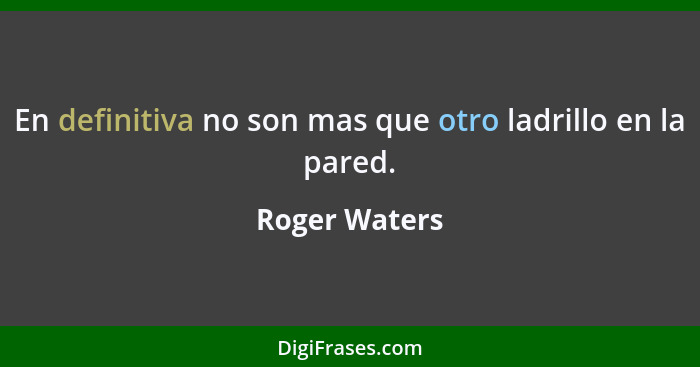 En definitiva no son mas que otro ladrillo en la pared.... - Roger Waters