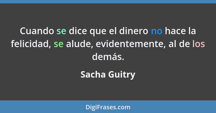 Cuando se dice que el dinero no hace la felicidad, se alude, evidentemente, al de los demás.... - Sacha Guitry