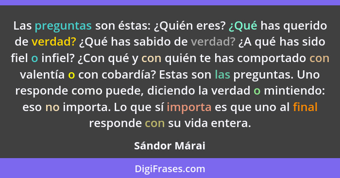 Las preguntas son éstas: ¿Quién eres? ¿Qué has querido de verdad? ¿Qué has sabido de verdad? ¿A qué has sido fiel o infiel? ¿Con qué y... - Sándor Márai