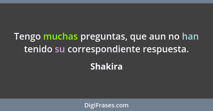 Tengo muchas preguntas, que aun no han tenido su correspondiente respuesta.... - Shakira