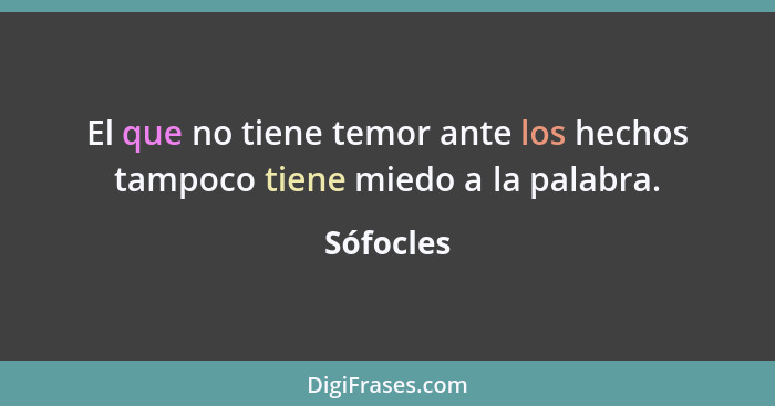 El que no tiene temor ante los hechos tampoco tiene miedo a la palabra.... - Sófocles