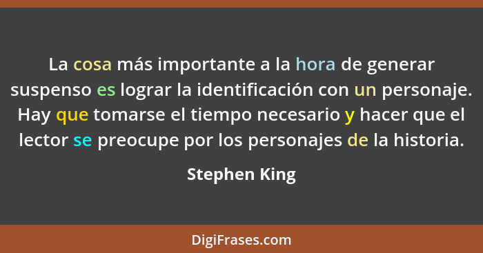 La cosa más importante a la hora de generar suspenso es lograr la identificación con un personaje. Hay que tomarse el tiempo necesario... - Stephen King