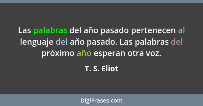 Las palabras del año pasado pertenecen al lenguaje del año pasado. Las palabras del próximo año esperan otra voz.... - T. S. Eliot