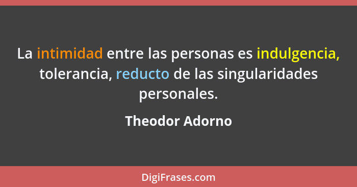 La intimidad entre las personas es indulgencia, tolerancia, reducto de las singularidades personales.... - Theodor Adorno