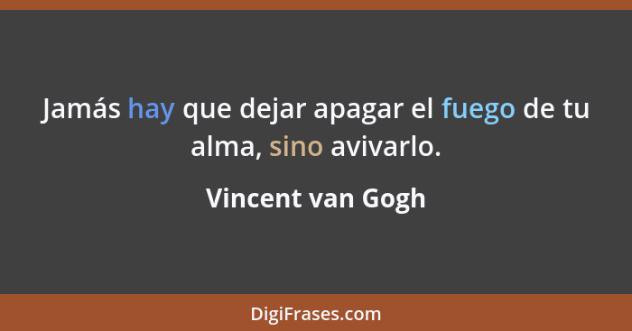 Jamás hay que dejar apagar el fuego de tu alma, sino avivarlo.... - Vincent van Gogh