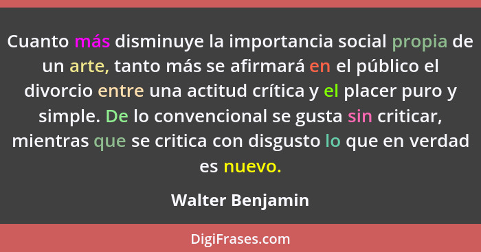 Cuanto más disminuye la importancia social propia de un arte, tanto más se afirmará en el público el divorcio entre una actitud crít... - Walter Benjamin