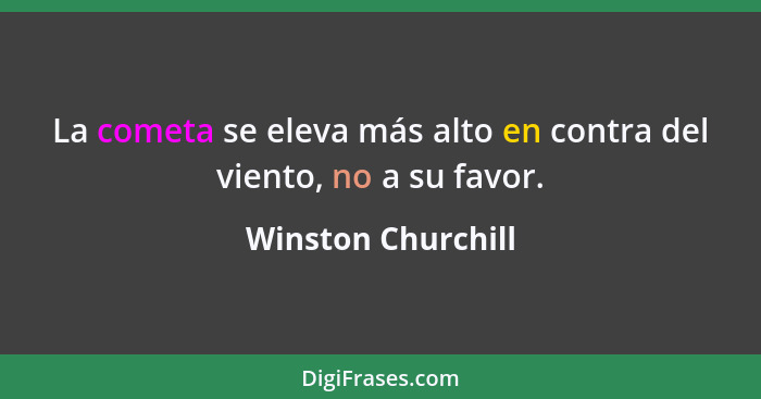 La cometa se eleva más alto en contra del viento, no a su favor.... - Winston Churchill