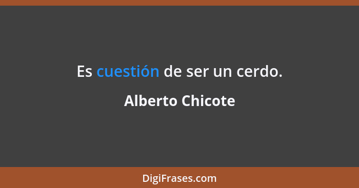 Es cuestión de ser un cerdo.... - Alberto Chicote