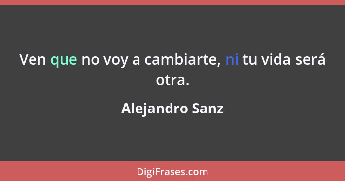 Ven que no voy a cambiarte, ni tu vida será otra.... - Alejandro Sanz