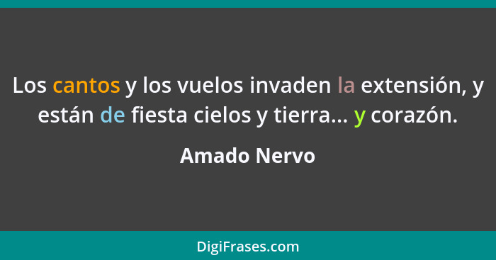 Los cantos y los vuelos invaden la extensión, y están de fiesta cielos y tierra... y corazón.... - Amado Nervo