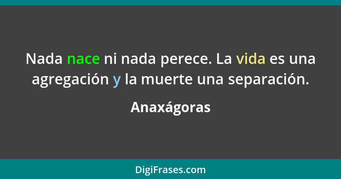 Nada nace ni nada perece. La vida es una agregación y la muerte una separación.... - Anaxágoras