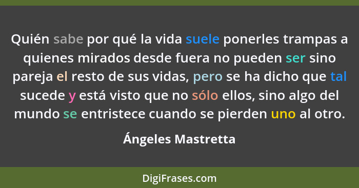 Quién sabe por qué la vida suele ponerles trampas a quienes mirados desde fuera no pueden ser sino pareja el resto de sus vidas, p... - Ángeles Mastretta