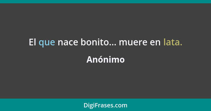 El que nace bonito... muere en lata.... - Anónimo