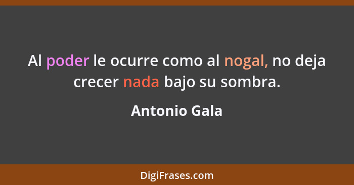 Al poder le ocurre como al nogal, no deja crecer nada bajo su sombra.... - Antonio Gala