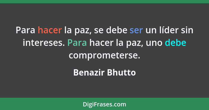 Para hacer la paz, se debe ser un líder sin intereses. Para hacer la paz, uno debe comprometerse.... - Benazir Bhutto