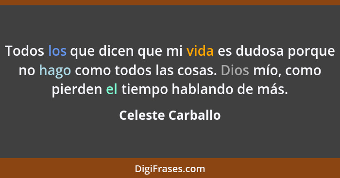 Todos los que dicen que mi vida es dudosa porque no hago como todos las cosas. Dios mío, como pierden el tiempo hablando de más.... - Celeste Carballo