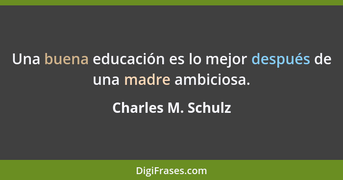 Una buena educación es lo mejor después de una madre ambiciosa.... - Charles M. Schulz