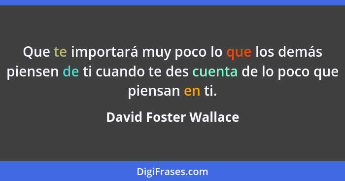 Que te importará muy poco lo que los demás piensen de ti cuando te des cuenta de lo poco que piensan en ti.... - David Foster Wallace