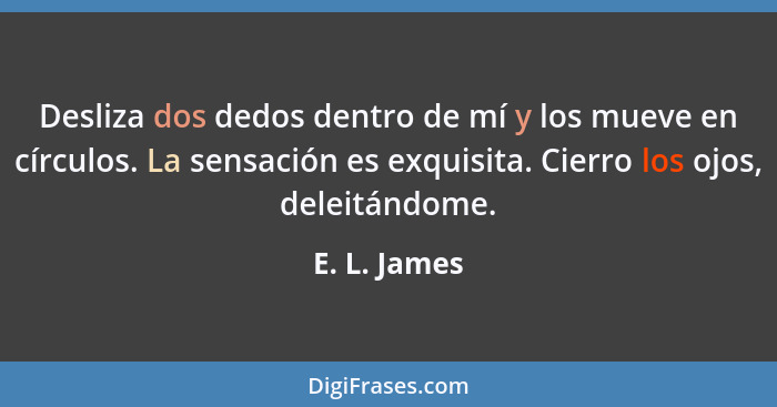 Desliza dos dedos dentro de mí y los mueve en círculos. La sensación es exquisita. Cierro los ojos, deleitándome.... - E. L. James